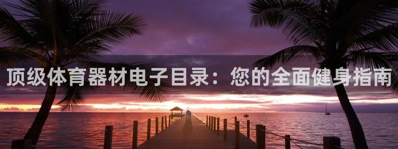 星欧娱乐彩票软件下载安卓：顶级体育器材电子目录：您的