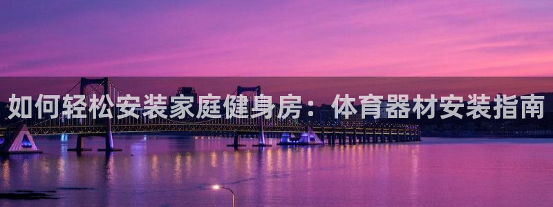 星欧娱乐属于什么档次的软件：如何轻松安装家庭健身房：