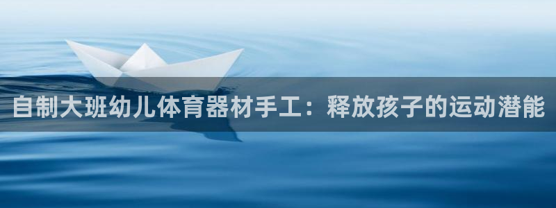 星澳娱乐公司：自制大班幼儿体育器材手工：释放孩子的运
