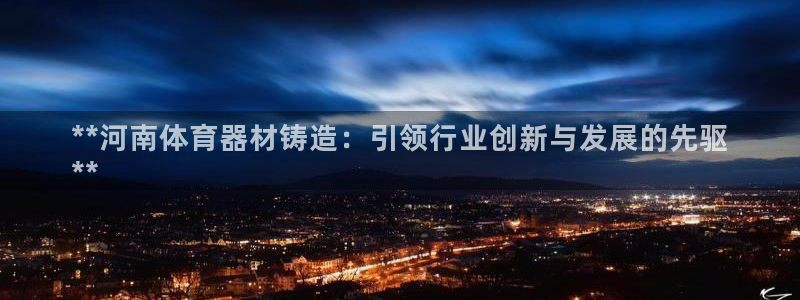 星乐娱乐：**河南体育器材铸造：引领行业创新与发展的