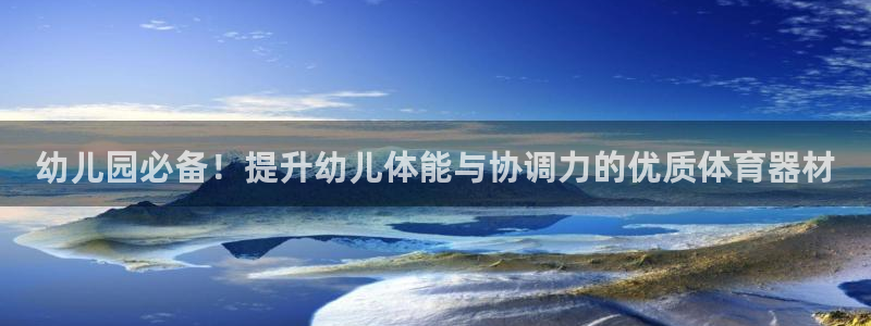 星欧娱乐载711.112使用教程详解：幼儿园必备！提升幼儿体