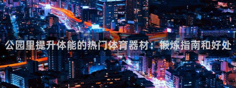 星欧娱乐联最新新闻：公园里提升体能的热门体育器材：锻