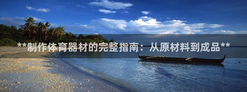 星欧娱乐还能玩吗：**制作体育器材的完整指南：从原材