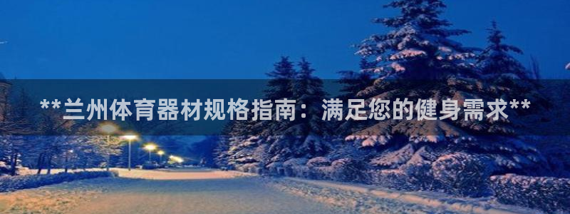 星奥娱乐旗下艺人：**兰州体育器材规格指南：满足您的
