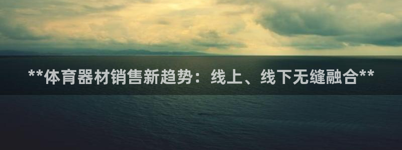 星欧娱乐平台怎么样啊知乎：**体育器材销售新趋势：线