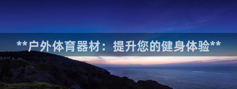 星奥娱乐集团股份有限公司怎么样：**户外体育器材：提