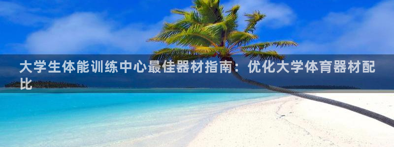 星欧娱乐官网首页：大学生体能训练中心最佳器材指南：优