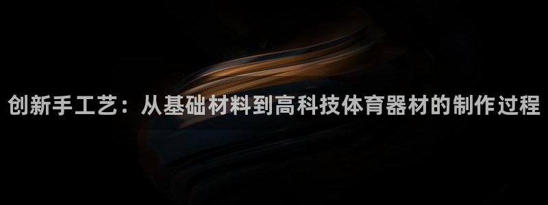 欧亿测速娱乐：创新手工艺：从基础材料到高科技体育器材的制作过 